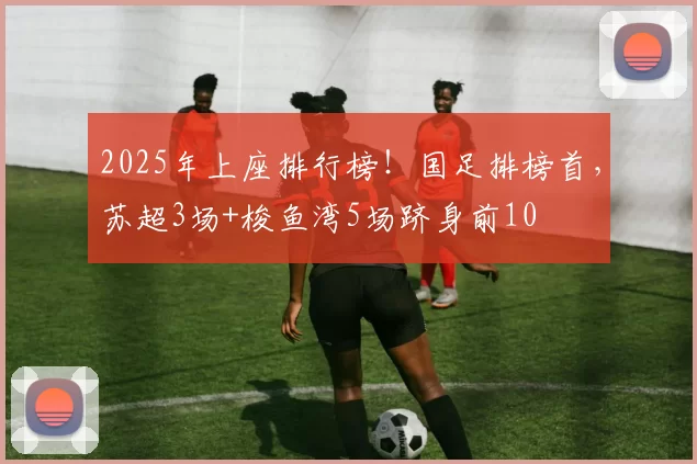 2025年上座排行榜！国足排榜首，苏超3场+梭鱼湾5场跻身前10