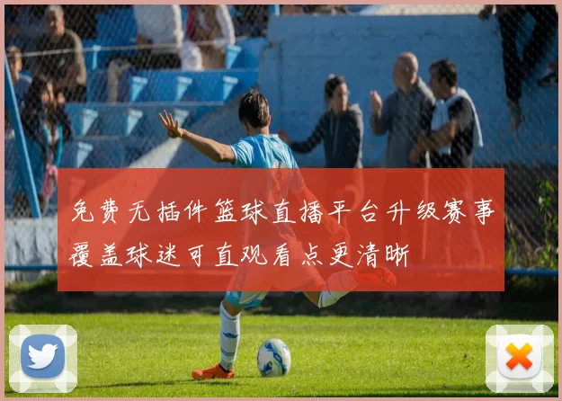免费无插件篮球直播平台升级赛事覆盖球迷可直观看点更清晰