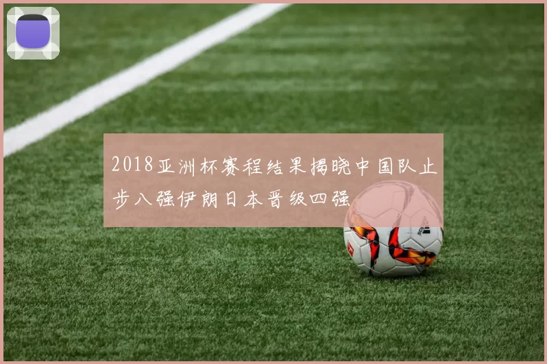 2018亚洲杯赛程结果揭晓中国队止步八强伊朗日本晋级四强