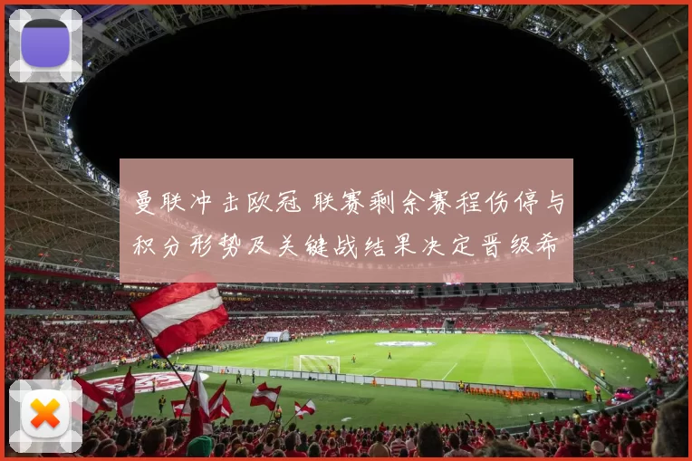 曼联冲击欧冠 联赛剩余赛程伤停与积分形势及关键战结果决定晋级希望