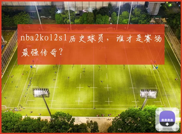nba2kol2s1历史球员,谁才是赛场最强传奇?