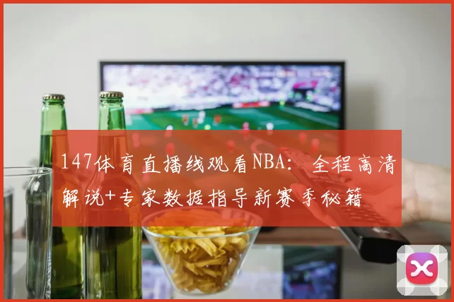 147体育直播线观看NBA：全程高清解说+专家数据指导新赛季秘籍