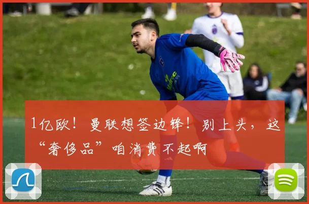 1亿欧！曼联想签边锋！别上头，这“奢侈品”咱消费不起啊