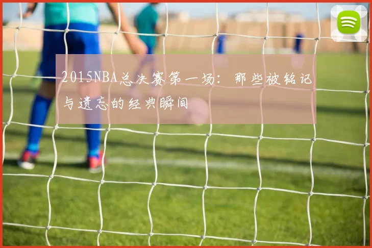 2015NBA总决赛第一场:那些被铭记与遗忘的经典瞬间