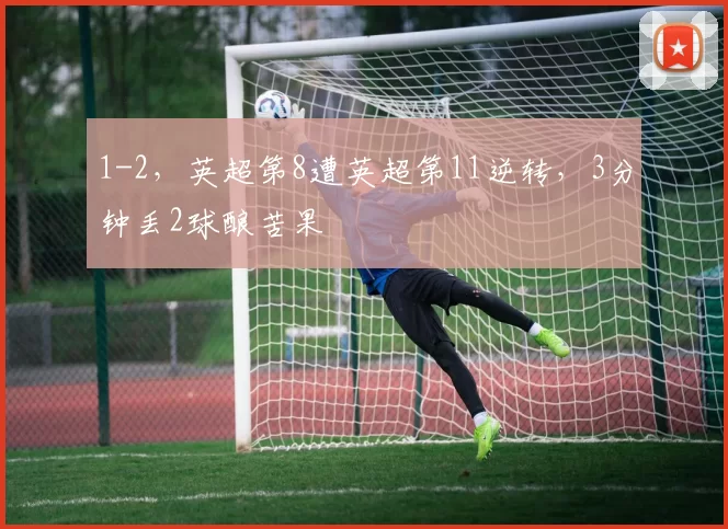1-2，英超第8遭英超第11逆转，3分钟丢2球酿苦果