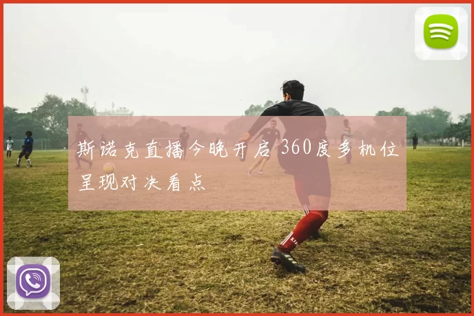 斯诺克直播今晚开启 360度多机位呈现对决看点