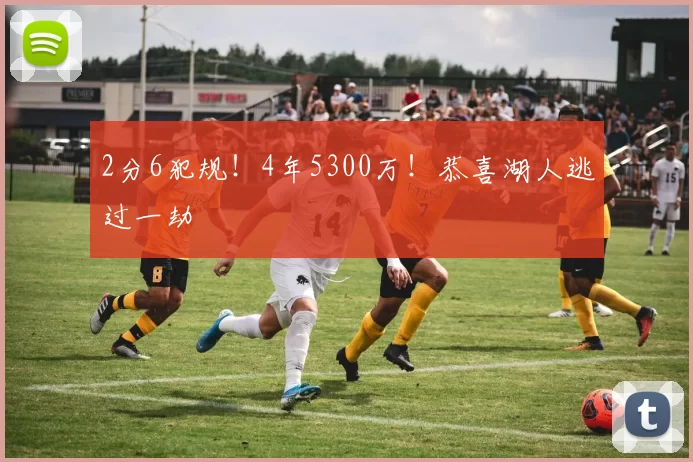 2分6犯规!4年5300万!恭喜湖人逃过一劫