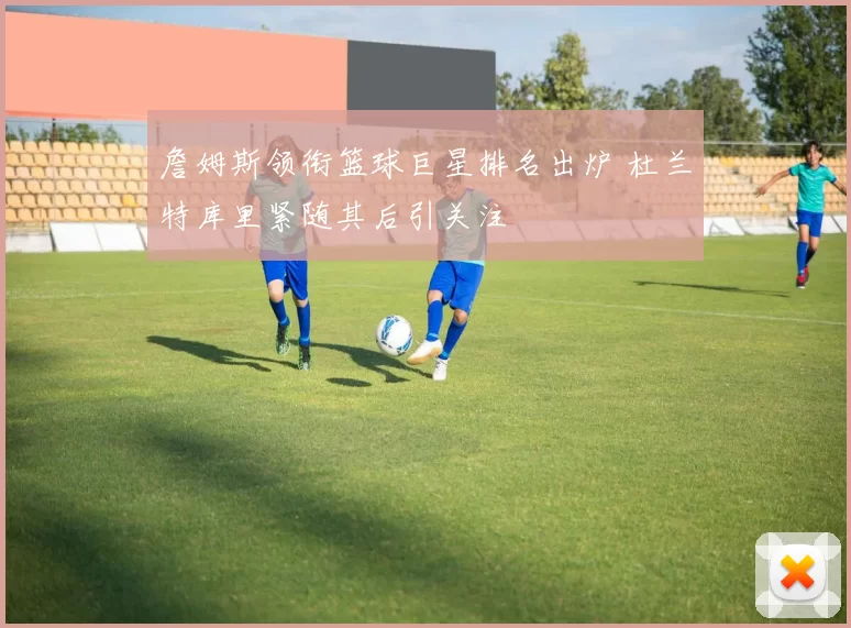 詹姆斯领衔篮球巨星排名出炉 杜兰特库里紧随其后引关注