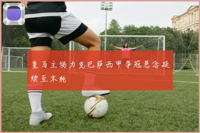 皇马主场力克巴萨西甲争冠悬念延续至末轮