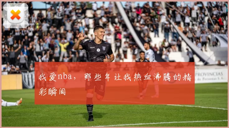 我爱nba，那些年让我热血沸腾的精彩瞬间