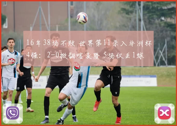 16年38场不败 世界第11杀入非洲杯4强：2-0掀翻喀麦隆 5场仅丢1球