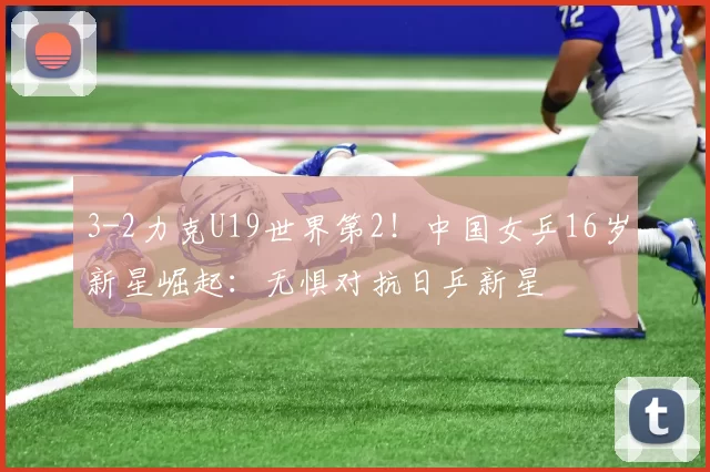 3-2力克U19世界第2！中国女乒16岁新星崛起：无惧对抗日乒新星