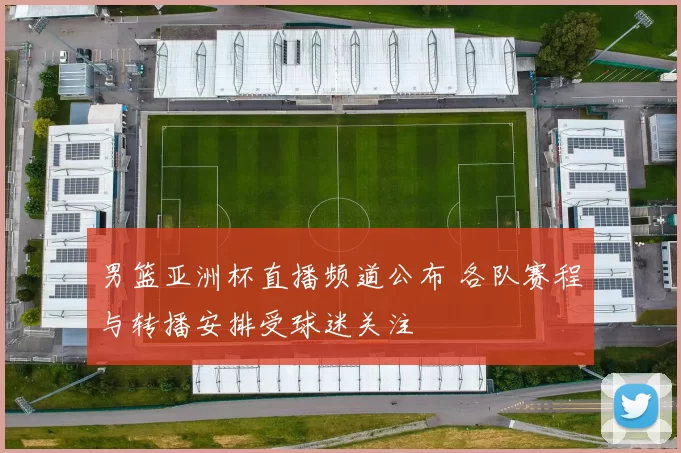 男篮亚洲杯直播频道公布 各队赛程与转播安排受球迷关注