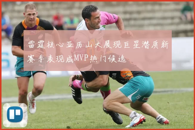 雷霆核心亚历山大展现巨星潜质新赛季表现成MVP热门候选