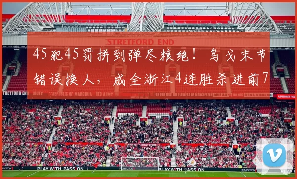 45犯45罚拼到弹尽粮绝！乌戈末节错误换人，成全浙江4连胜杀进前7