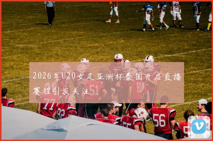 2026年U20女足亚洲杯泰国开启直播赛程引发关注