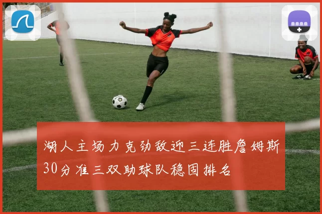 湖人主场力克劲敌迎三连胜詹姆斯30分准三双助球队稳固排名