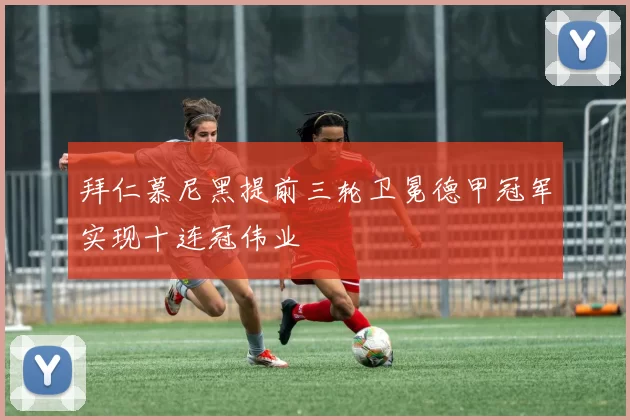 拜仁慕尼黑提前三轮卫冕德甲冠军实现十连冠伟业