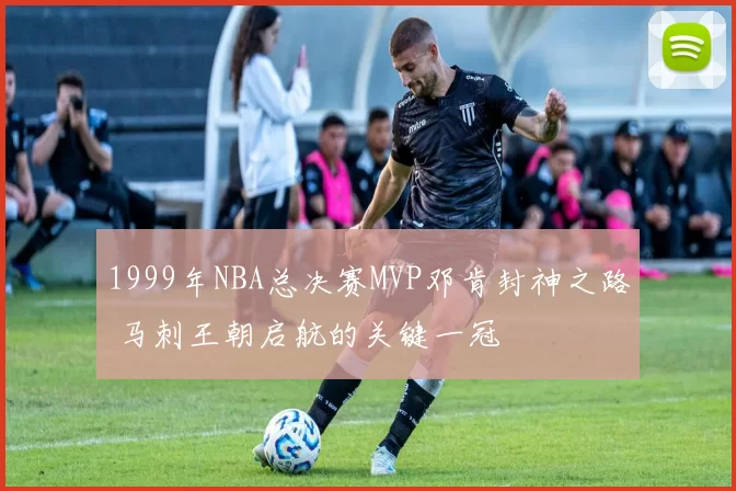 1999年NBA总决赛MVP邓肯封神之路 马刺王朝启航的关键一冠
