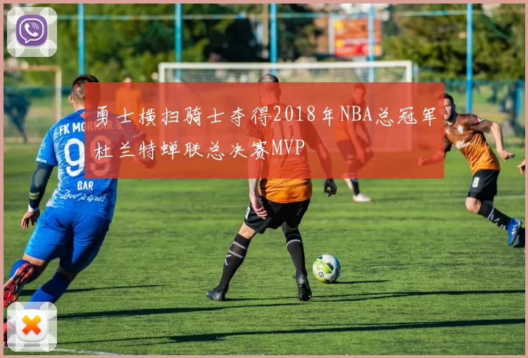 勇士横扫骑士夺得2018年NBA总冠军杜兰特蝉联总决赛MVP