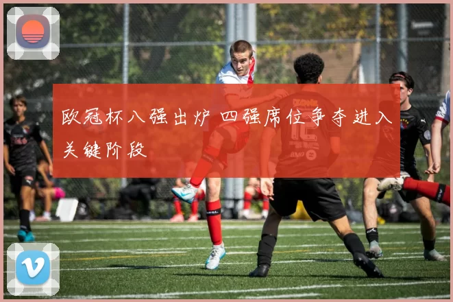 欧冠杯八强出炉 四强席位争夺进入关键阶段