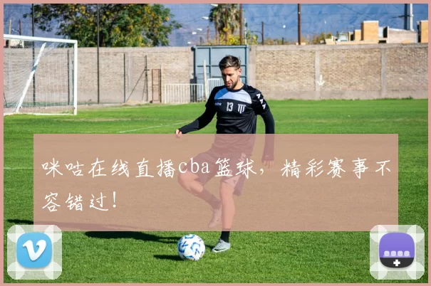 咪咕在线直播cba篮球，精彩赛事不容错过！