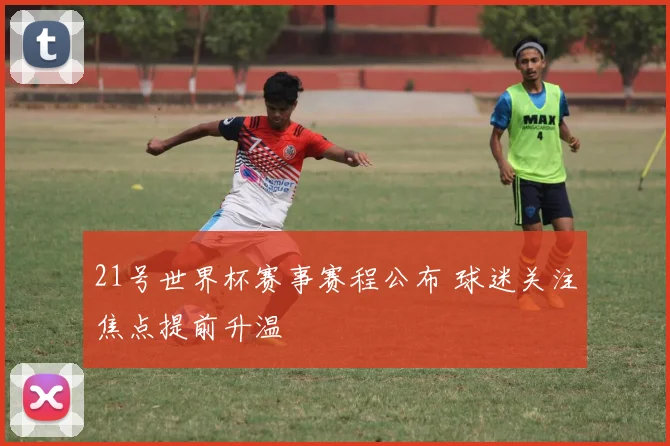 21号世界杯赛事赛程公布 球迷关注焦点提前升温