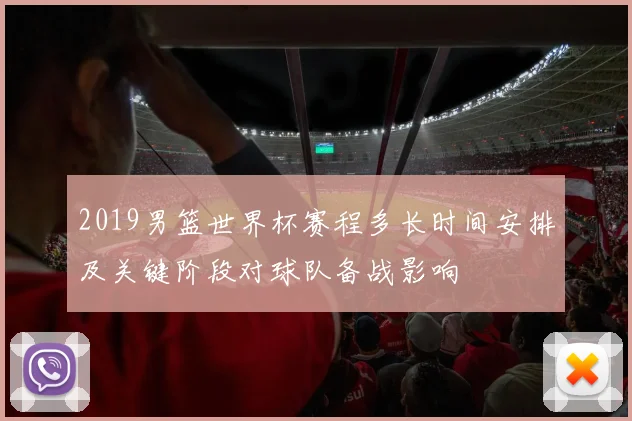 2019男篮世界杯赛程多长时间安排及关键阶段对球队备战影响
