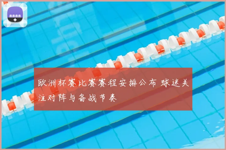 欧洲杯赛比赛赛程安排公布 球迷关注对阵与备战节奏