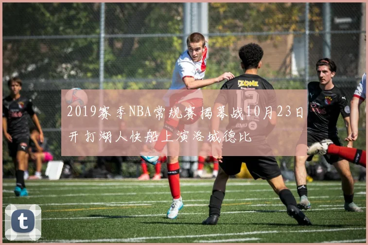 2019赛季NBA常规赛揭幕战10月23日开打湖人快船上演洛城德比