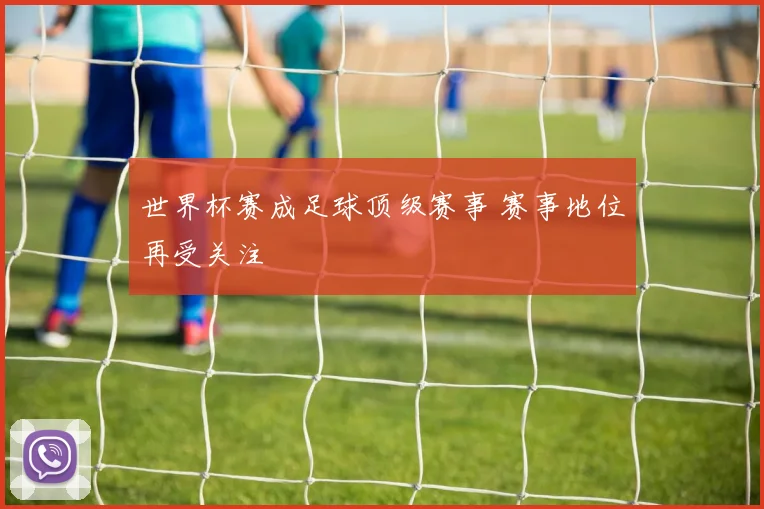 世界杯赛成足球顶级赛事 赛事地位再受关注