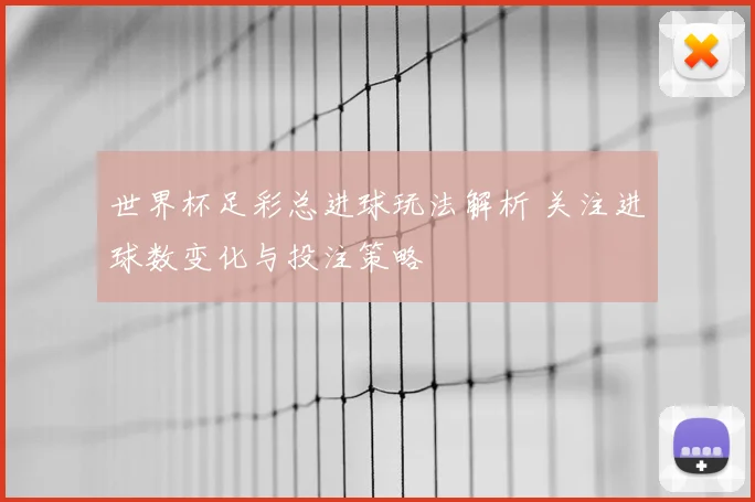 世界杯足彩总进球玩法解析 关注进球数变化与投注策略