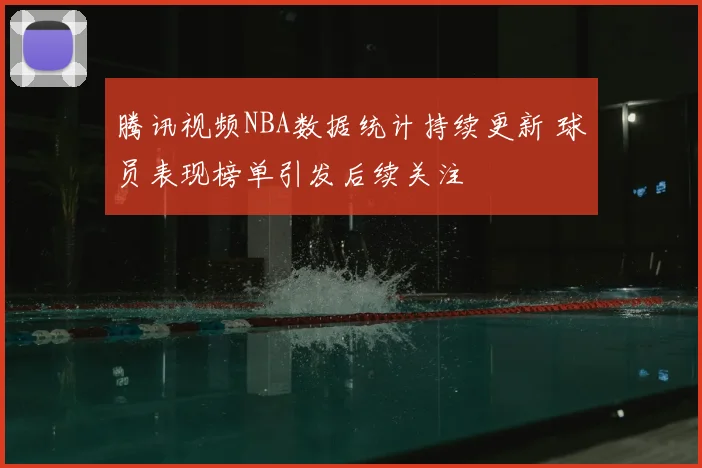 腾讯视频NBA数据统计持续更新 球员表现榜单引发后续关注