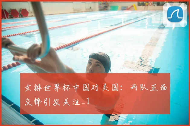 女排世界杯中国对美国:两队正面交锋引发关注_1