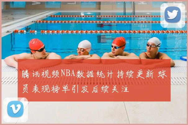 腾讯视频NBA数据统计持续更新 球员表现榜单引发后续关注