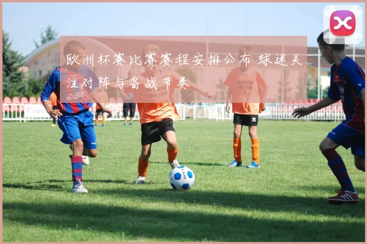 欧洲杯赛比赛赛程安排公布 球迷关注对阵与备战节奏