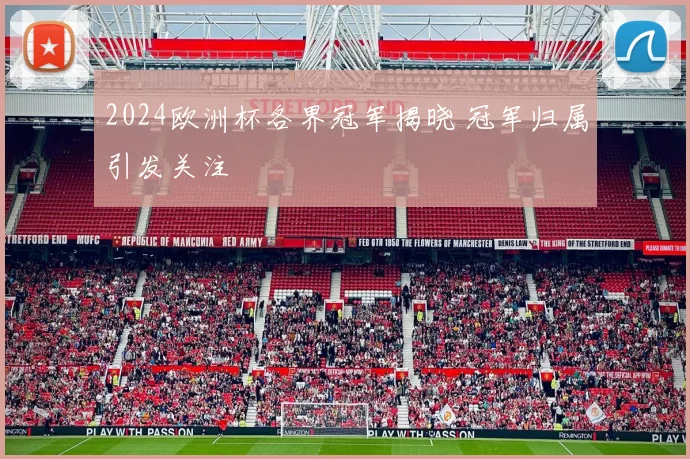 2024欧洲杯各界冠军揭晓 冠军归属引发关注