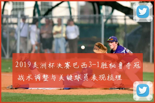 2019美洲杯决赛巴西3-1胜秘鲁夺冠 战术调整与关键球员表现梳理