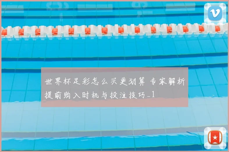 世界杯足彩怎么买更划算 专家解析提前购入时机与投注技巧_1