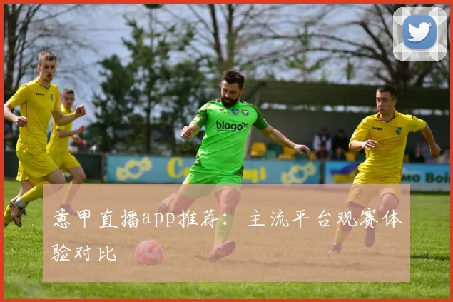 意甲直播app推荐：主流平台观赛体验对比