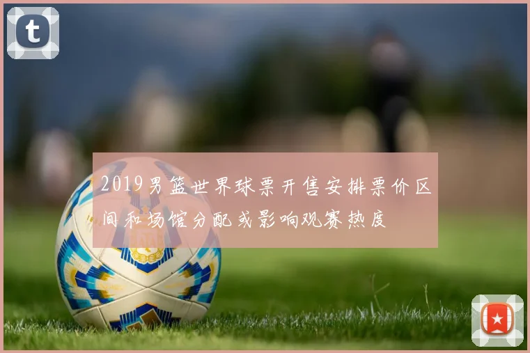2019男篮世界球票开售安排票价区间和场馆分配或影响观赛热度