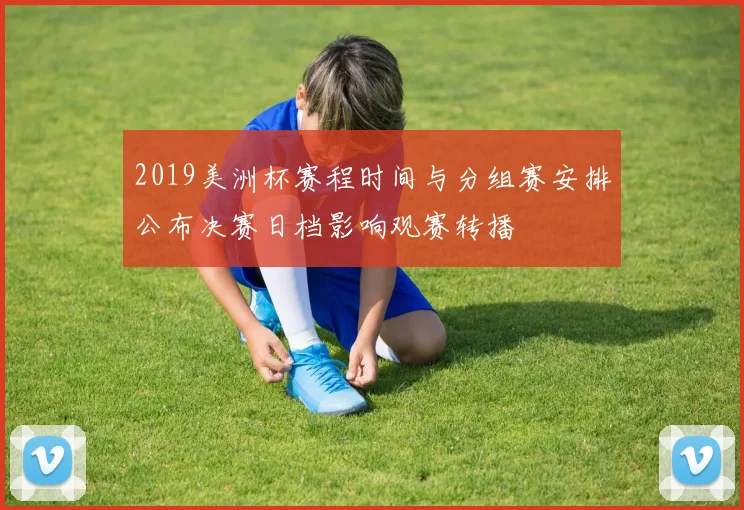 2019美洲杯赛程时间与分组赛安排公布决赛日档影响观赛转播