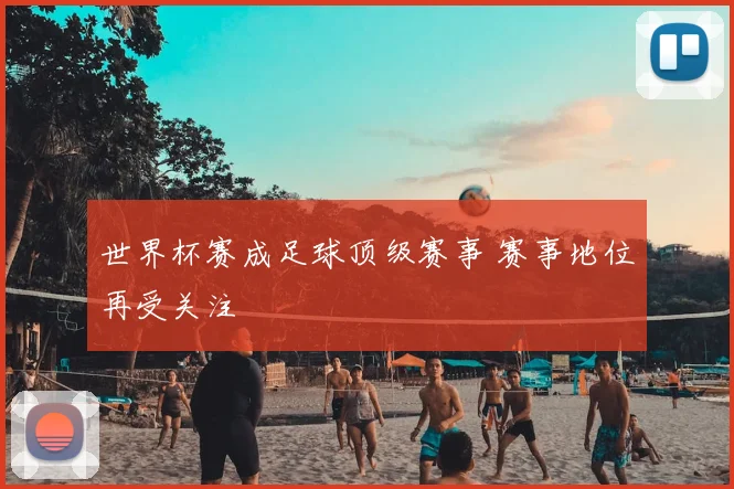 世界杯赛成足球顶级赛事 赛事地位再受关注