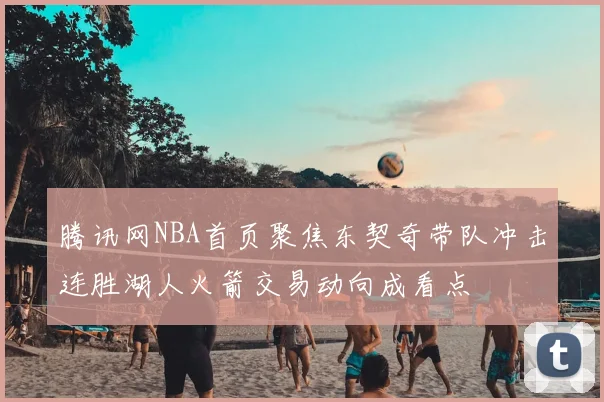 腾讯网NBA首页聚焦东契奇带队冲击连胜湖人火箭交易动向成看点