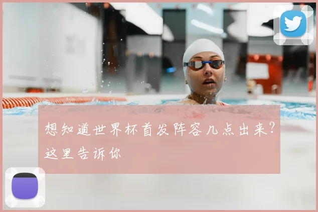 想知道世界杯首发阵容几点出来?这里告诉你