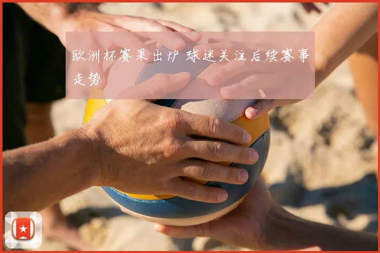 欧洲杯赛果出炉 球迷关注后续赛事走势