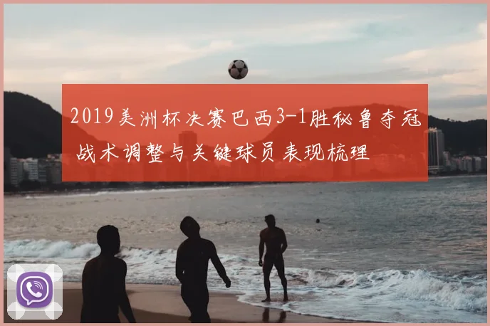2019美洲杯决赛巴西3-1胜秘鲁夺冠 战术调整与关键球员表现梳理