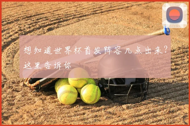想知道世界杯首发阵容几点出来?这里告诉你
