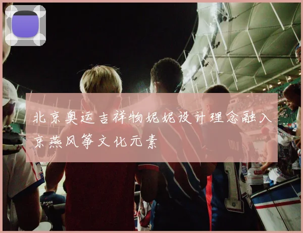 北京奥运吉祥物妮妮设计理念融入京燕风筝文化元素