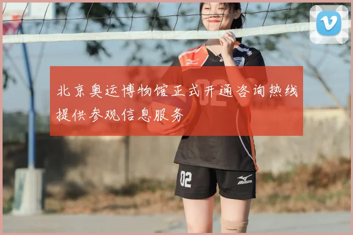 北京奥运博物馆正式开通咨询热线提供参观信息服务